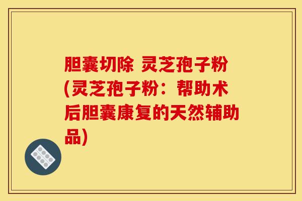 胆囊切除 灵芝孢子粉(灵芝孢子粉：帮助术后胆囊康复的天然辅助品)