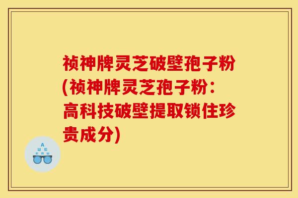 祯神牌灵芝破壁孢子粉(祯神牌灵芝孢子粉：高科技破壁提取锁住珍贵成分)