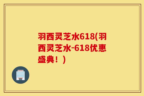 羽西灵芝水618(羽西灵芝水-618优惠盛典！)
