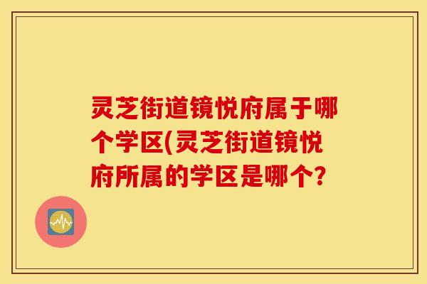 灵芝街道镜悦府属于哪个学区(灵芝街道镜悦府所属的学区是哪个？