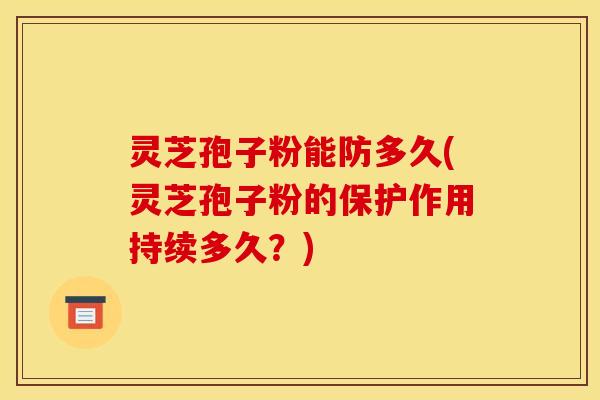 灵芝孢子粉能防多久(灵芝孢子粉的保护作用持续多久？)