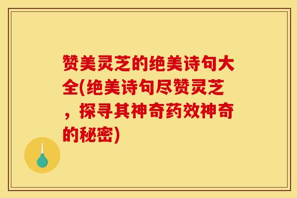 赞美灵芝的绝美诗句大全(绝美诗句尽赞灵芝，探寻其神奇药效神奇的秘密)