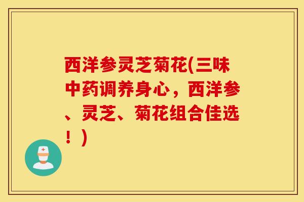 西洋参灵芝菊花(三味中药调养身心，西洋参、灵芝、菊花组合佳选！)