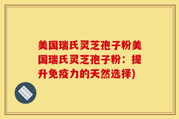 美国瑞氏灵芝孢子粉美国瑞氏灵芝孢子粉：提升免疫力的天然选择)