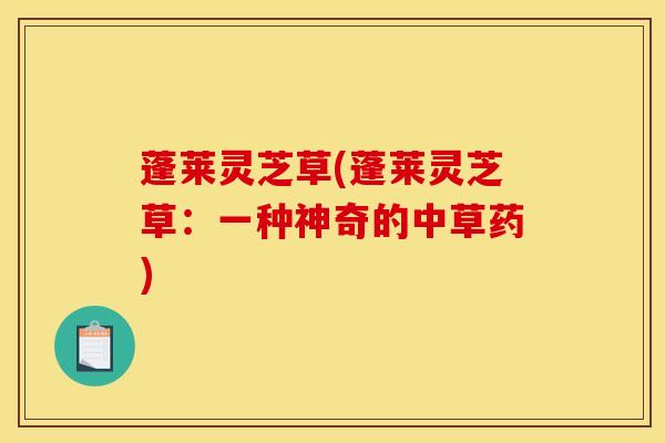 蓬莱灵芝草(蓬莱灵芝草：一种神奇的中草药)