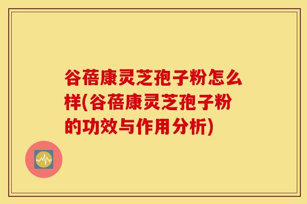 谷蓓康灵芝孢子粉怎么样(谷蓓康灵芝孢子粉的功效与作用分析)