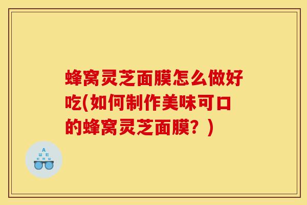 蜂窝灵芝面膜怎么做好吃(如何制作美味可口的蜂窝灵芝面膜？)
