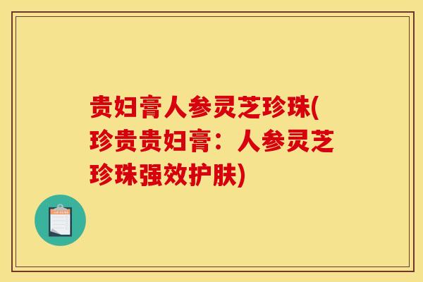 贵妇膏人参灵芝珍珠(珍贵贵妇膏：人参灵芝珍珠强效护肤)