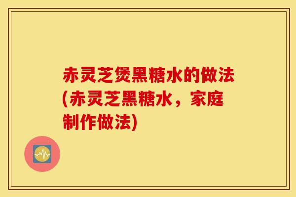 赤灵芝煲黑糖水的做法(赤灵芝黑糖水，家庭制作做法)
