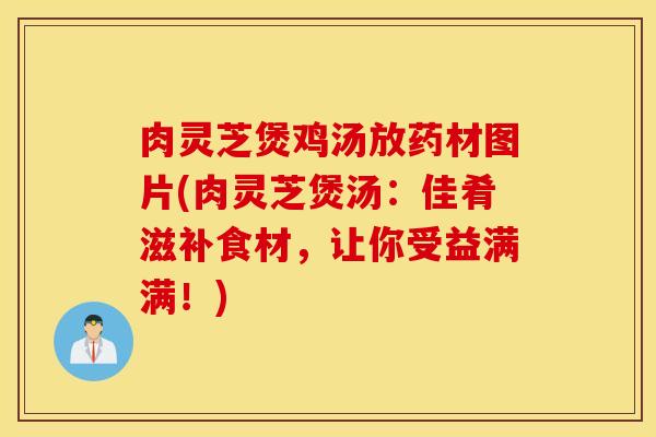 肉灵芝煲鸡汤放药材图片(肉灵芝煲汤：佳肴滋补食材，让你受益满满！)