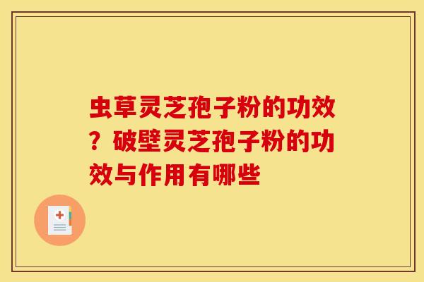 虫草灵芝孢子粉的功效？破壁灵芝孢子粉的功效与作用有哪些