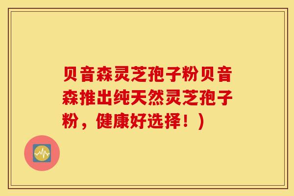 贝音森灵芝孢子粉贝音森推出纯天然灵芝孢子粉，健康好选择！)