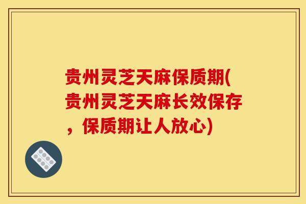 贵州灵芝天麻保质期(贵州灵芝天麻长效保存，保质期让人放心)