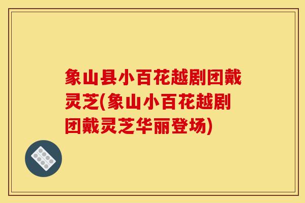 象山县小百花越剧团戴灵芝(象山小百花越剧团戴灵芝华丽登场)