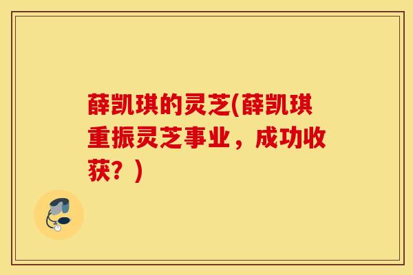 薛凯琪的灵芝(薛凯琪重振灵芝事业，成功收获？)