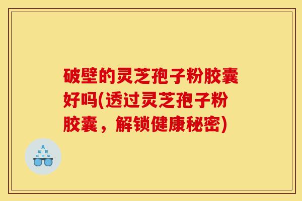 破壁的灵芝孢子粉胶囊好吗(透过灵芝孢子粉胶囊，解锁健康秘密)