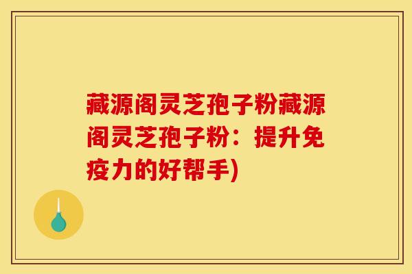藏源阁灵芝孢子粉藏源阁灵芝孢子粉：提升免疫力的好帮手)