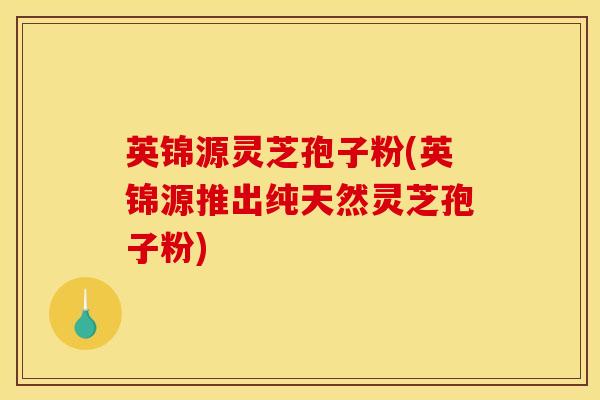 英锦源灵芝孢子粉(英锦源推出纯天然灵芝孢子粉)