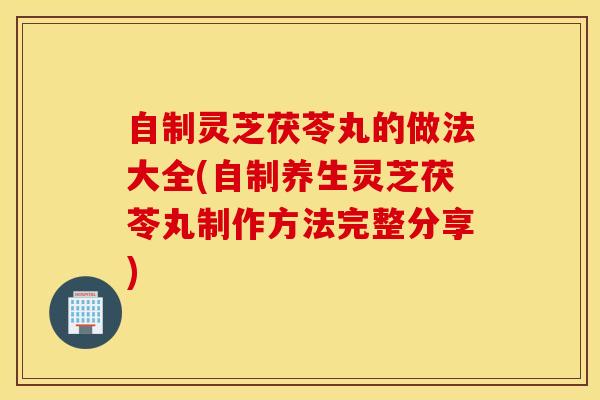 自制灵芝茯苓丸的做法大全(自制养生灵芝茯苓丸制作方法完整分享)