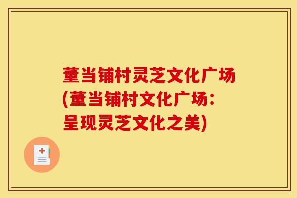 董当铺村灵芝文化广场(董当铺村文化广场：呈现灵芝文化之美)