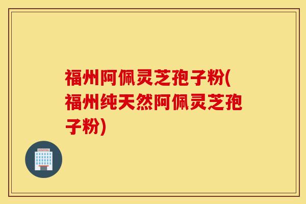 福州阿佩灵芝孢子粉(福州纯天然阿佩灵芝孢子粉)