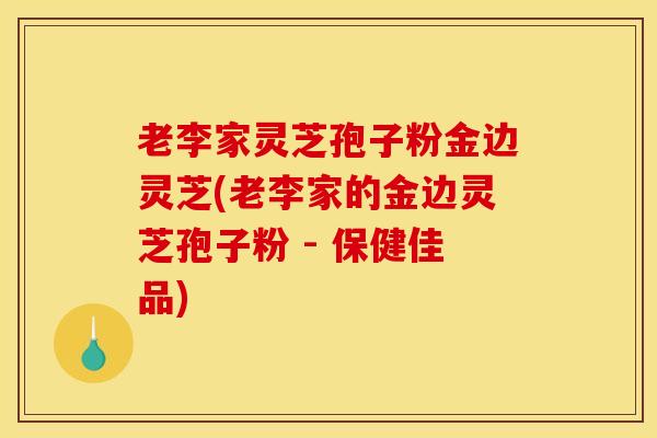 老李家灵芝孢子粉金边灵芝(老李家的金边灵芝孢子粉 - 保健佳品)