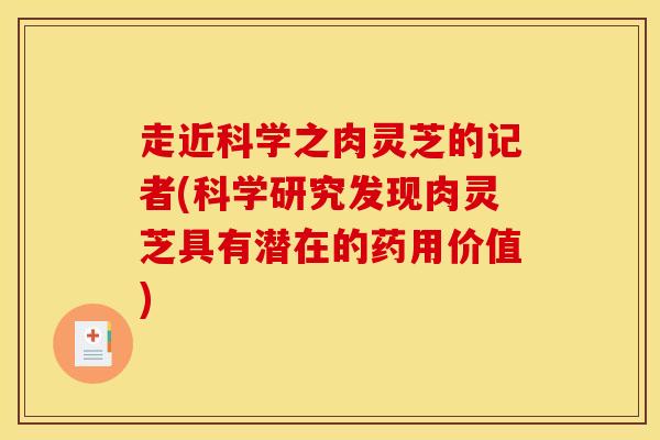 走近科学之肉灵芝的记者(科学研究发现肉灵芝具有潜在的药用价值)