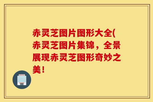 赤灵芝图片图形大全(赤灵芝图片集锦，全景展现赤灵芝图形奇妙之美！