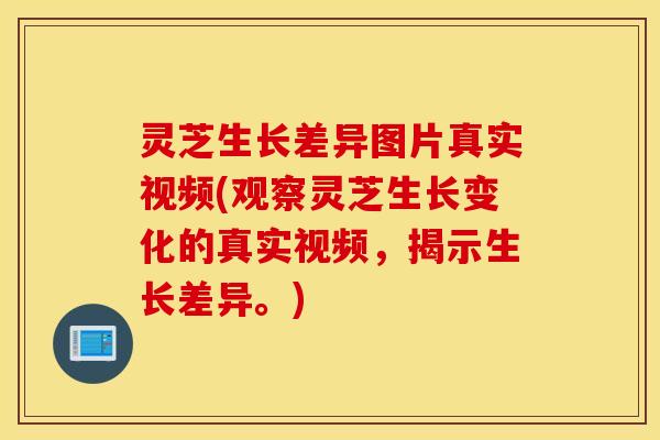 灵芝生长差异图片真实视频(观察灵芝生长变化的真实视频，揭示生长差异。)