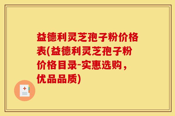 益德利灵芝孢子粉价格表(益德利灵芝孢子粉价格目录-实惠选购，优品品质)