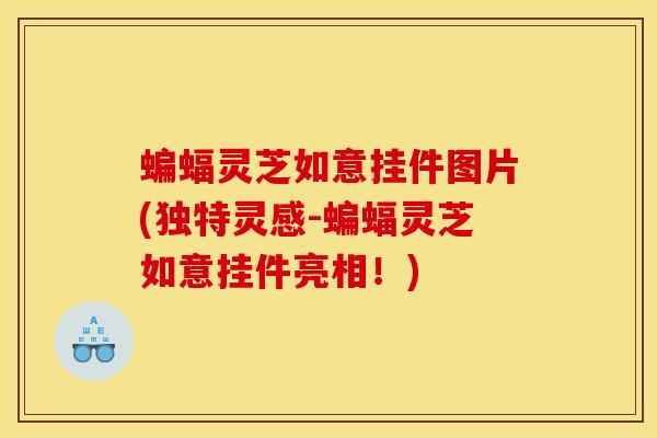 蝙蝠灵芝如意挂件图片(独特灵感-蝙蝠灵芝如意挂件亮相！)
