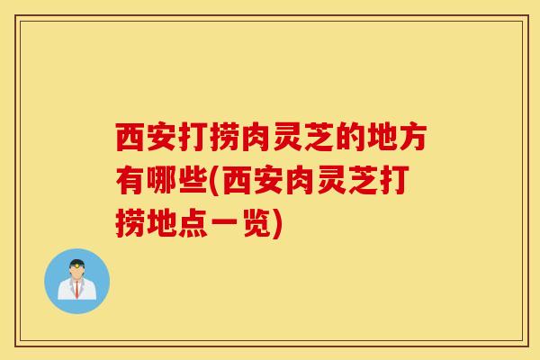 西安打捞肉灵芝的地方有哪些(西安肉灵芝打捞地点一览)