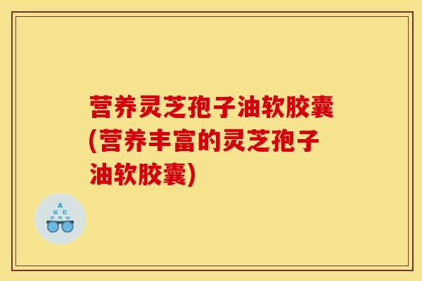 营养灵芝孢子油软胶囊(营养丰富的灵芝孢子油软胶囊)