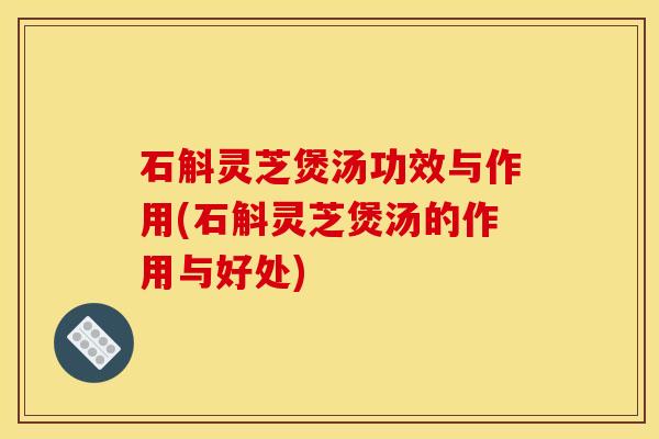 石斛灵芝煲汤功效与作用(石斛灵芝煲汤的作用与好处)