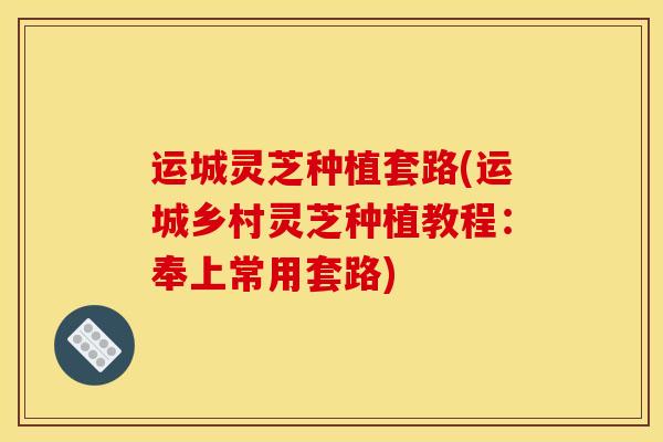 运城灵芝种植套路(运城乡村灵芝种植教程：奉上常用套路)