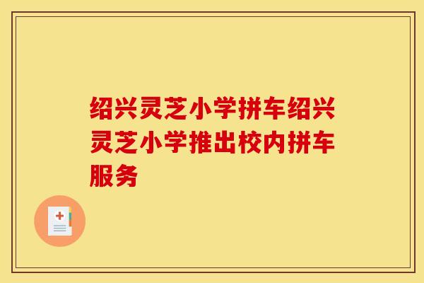 绍兴灵芝小学拼车绍兴灵芝小学推出校内拼车服务