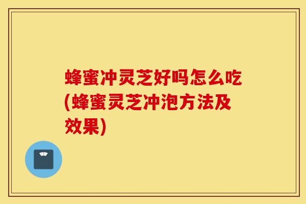 蜂蜜冲灵芝好吗怎么吃(蜂蜜灵芝冲泡方法及效果)