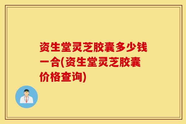 资生堂灵芝胶囊多少钱一合(资生堂灵芝胶囊价格查询)
