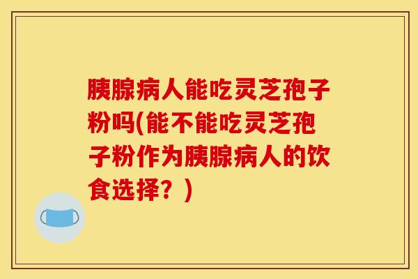 胰腺病人能吃灵芝孢子粉吗(能不能吃灵芝孢子粉作为胰腺病人的饮食选择？)