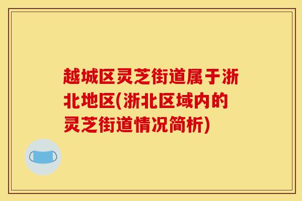 越城区灵芝街道属于浙北地区(浙北区域内的灵芝街道情况简析)