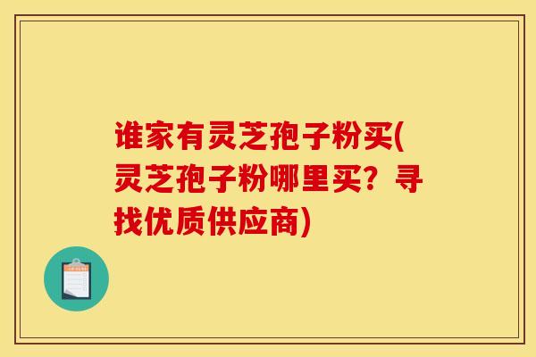 谁家有灵芝孢子粉买(灵芝孢子粉哪里买？寻找优质供应商)
