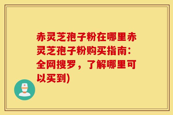赤灵芝孢子粉在哪里赤灵芝孢子粉购买指南：全网搜罗，了解哪里可以买到)
