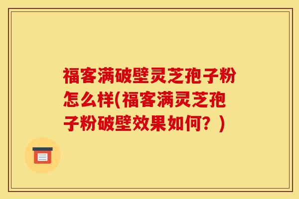 福客满破壁灵芝孢子粉怎么样(福客满灵芝孢子粉破壁效果如何？)