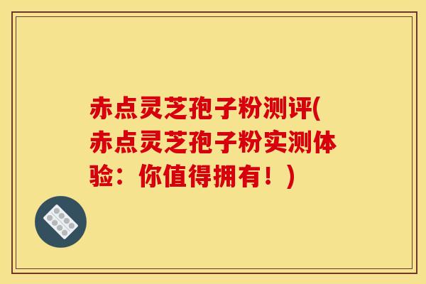 赤点灵芝孢子粉测评(赤点灵芝孢子粉实测体验：你值得拥有！)