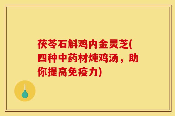 茯苓石斛鸡内金灵芝(四种中药材炖鸡汤，助你提高免疫力)