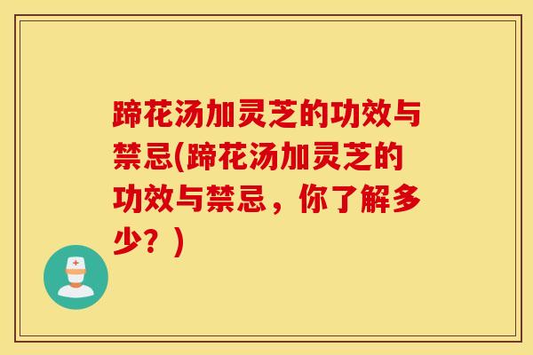 蹄花汤加灵芝的功效与禁忌(蹄花汤加灵芝的功效与禁忌，你了解多少？)