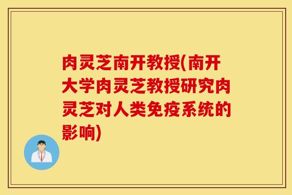肉灵芝南开教授(南开大学肉灵芝教授研究肉灵芝对人类免疫系统的影响)