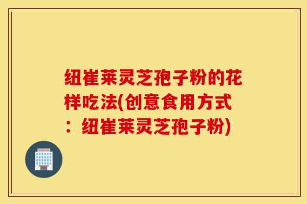 纽崔莱灵芝孢子粉的花样吃法(创意食用方式：纽崔莱灵芝孢子粉)