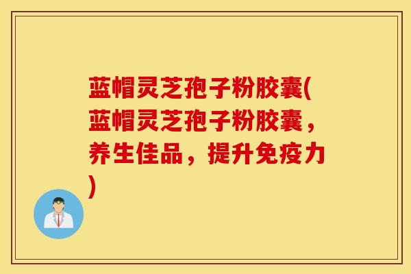 蓝帽灵芝孢子粉胶囊(蓝帽灵芝孢子粉胶囊，养生佳品，提升免疫力)