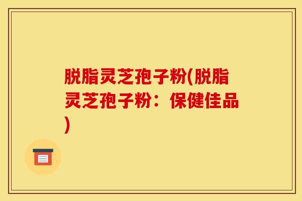 脱脂灵芝孢子粉(脱脂灵芝孢子粉：保健佳品)
